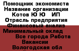 Помощник экономиста › Название организации ­ Котов Ю.Ю., ИП › Отрасль предприятия ­ Финансовый анализ › Минимальный оклад ­ 27 000 - Все города Работа » Вакансии   . Вологодская обл.,Вологда г.